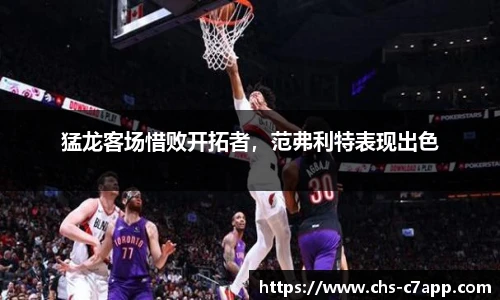 猛龙客场惜败开拓者，范弗利特表现出色