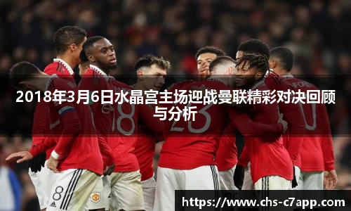 2018年3月6日水晶宫主场迎战曼联精彩对决回顾与分析