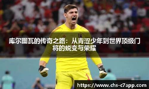 库尔图瓦的传奇之路：从青涩少年到世界顶级门将的蜕变与荣耀